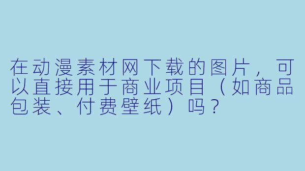 在动漫素材网下载的图片,可以直接用于商业项目(如商品包装、付费壁纸)吗?