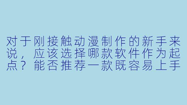 对于刚接触动漫制作的新手来说，应该选择哪款软件作为起点？能否推荐一款既容易上手又功能全面的工具？-动漫制作软件