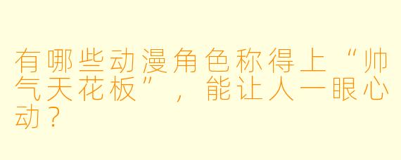 有哪些动漫角色称得上“帅气天花板”，能让人一眼心动？
