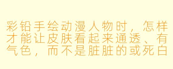 彩铅手绘动漫人物时,怎样才能让皮肤看起来通透、有气色,而不是脏脏的或死白一片?