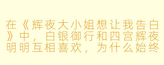在《辉夜大小姐想让我告白》中,白银御行和四宫辉夜明明互相喜欢,为什么始终不肯先告白?