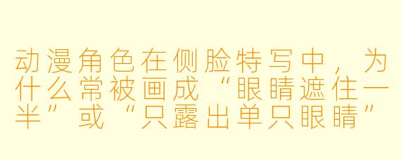动漫角色在侧脸特写中,为什么常被画成“眼睛遮住一半”或“只露出单只眼睛”?