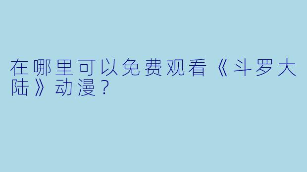 在哪里可以免费观看《斗罗大陆》动漫?