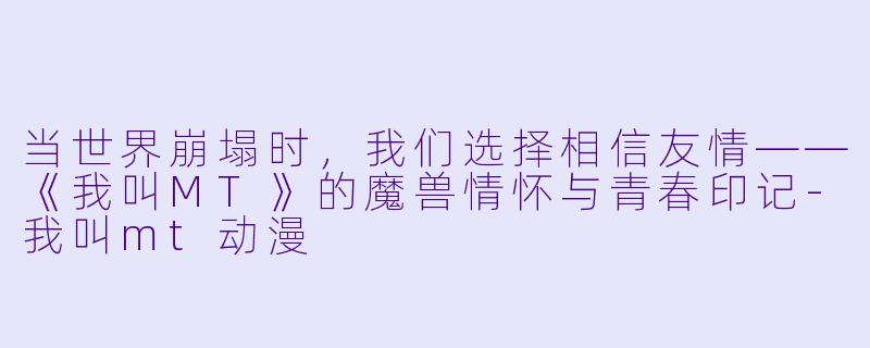 当世界崩塌时,我们选择相信友情——《我叫MT》的魔兽情怀与青春印记-我叫mt动漫