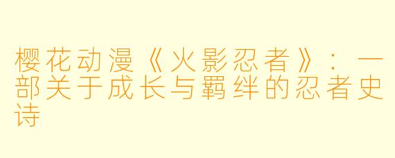 樱花动漫《火影忍者》:一部关于成长与羁绊的忍者史诗