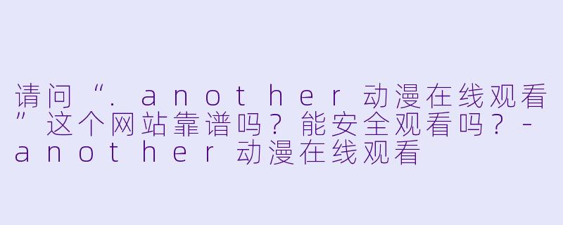 请问“.another动漫在线观看”这个网站靠谱吗?能安全观看吗?-another动漫在线观看