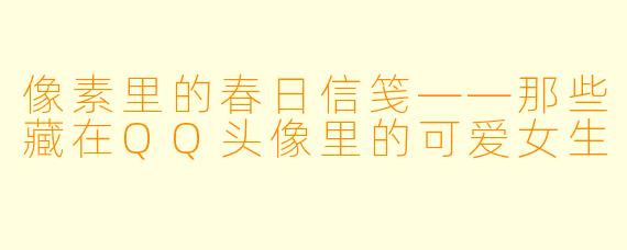 像素里的春日信笺——那些藏在QQ头像里的可爱女生
