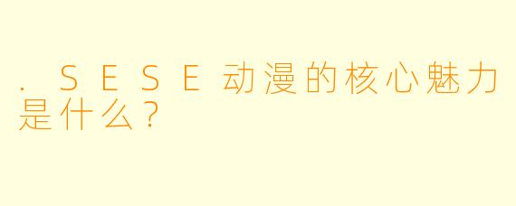 .SESE动漫的核心魅力是什么？