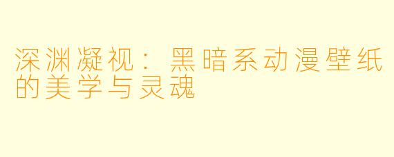 深渊凝视：黑暗系动漫壁纸的美学与灵魂