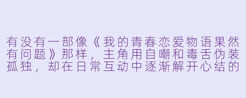 有没有一部像《我的青春恋爱物语果然有问题》那样,主角用自嘲和毒舌伪装孤独,却在日常互动中逐渐解开心结的动漫?-类似春物的动漫