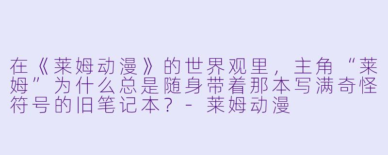 在《莱姆动漫》的世界观里，主角“莱姆”为什么总是随身带着那本写满奇怪符号的旧笔记本？-莱姆动漫