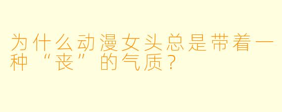为什么动漫女头总是带着一种“丧”的气质？