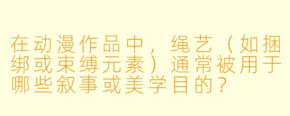 在动漫作品中,绳艺(如捆绑或束缚元素)通常被用于哪些叙事或美学目的?