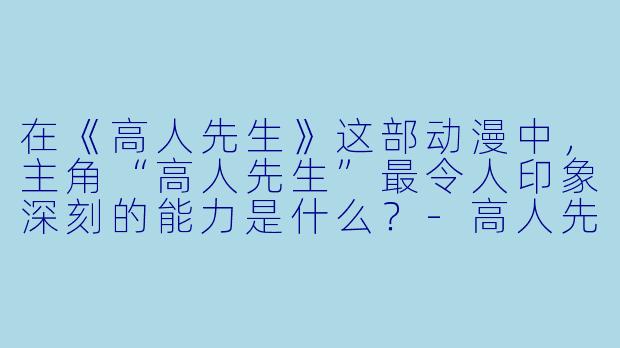 在《高人先生》这部动漫中，主角“高人先生”最令人印象深刻的能力是什么？