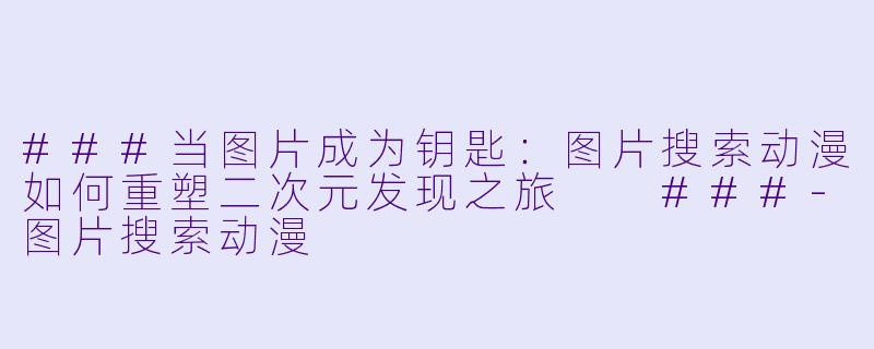 ###当图片成为钥匙：图片搜索动漫如何重塑二次元发现之旅

###-图片搜索动漫
