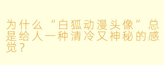 为什么“白狐动漫头像”总是给人一种清冷又神秘的感觉？