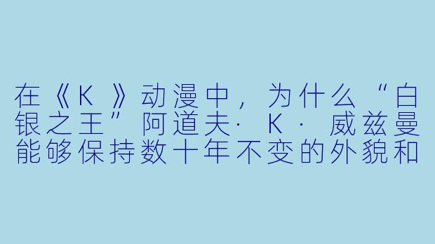 在《K》动漫中，为什么“白银之王”阿道夫·K·威兹曼能够保持数十年不变的外貌和性格？他的“不变”与“王权”的本质有什么深层联系？