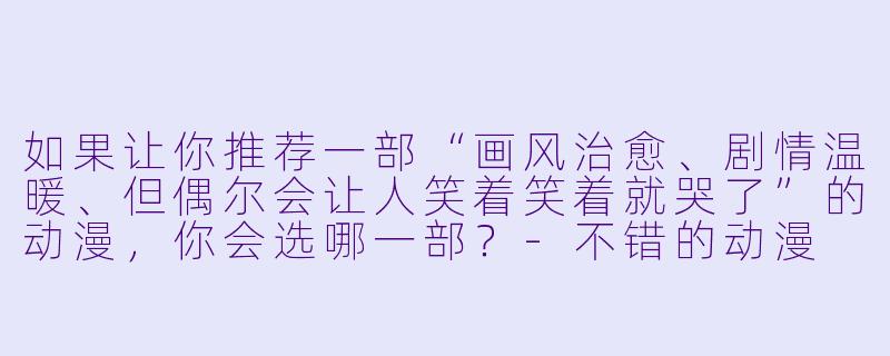 如果让你推荐一部“画风治愈、剧情温暖、但偶尔会让人笑着笑着就哭了”的动漫,你会选哪一部?-不错的动漫