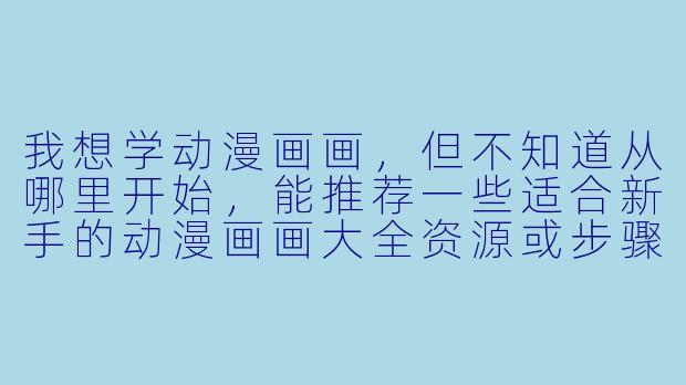 我想学动漫画画，但不知道从哪里开始，能推荐一些适合新手的动漫画画大全资源或步骤吗？