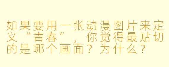 如果要用一张动漫图片来定义“青春”，你觉得最贴切的是哪个画面？为什么？