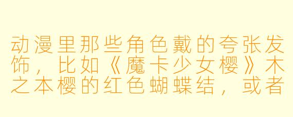 动漫里那些角色戴的夸张发饰,比如《魔卡少女樱》木之本樱的红色蝴蝶结,或者《犬夜叉》戈薇的绿色头绳,有什么特别的意义吗?还是单纯为了好看?