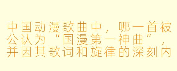 中国动漫歌曲中，哪一首被公认为“国漫第一神曲”，并因其歌词和旋律的深刻内涵而备受推崇？