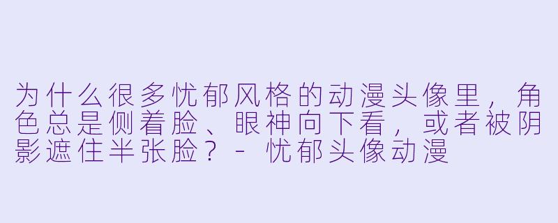 为什么很多忧郁风格的动漫头像里,角色总是侧着脸、眼神向下看,或者被阴影遮住半张脸?-忧郁头像动漫