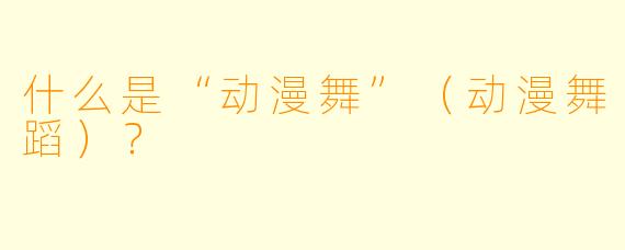 什么是“动漫舞”(动漫舞蹈)?