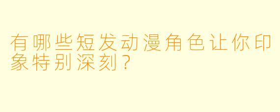 有哪些短发动漫角色让你印象特别深刻？