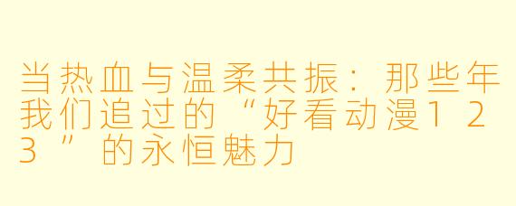 当热血与温柔共振:那些年我们追过的“好看动漫123”的永恒魅力