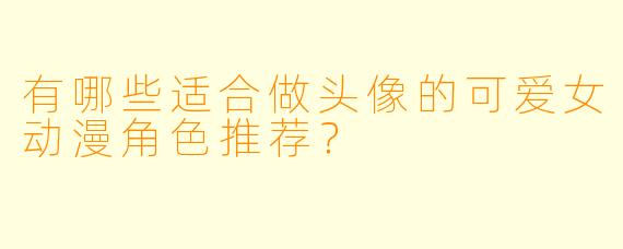 有哪些适合做头像的可爱女动漫角色推荐？