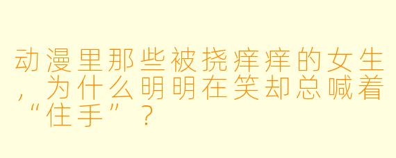 动漫里那些被挠痒痒的女生，为什么明明在笑却总喊着“住手”？