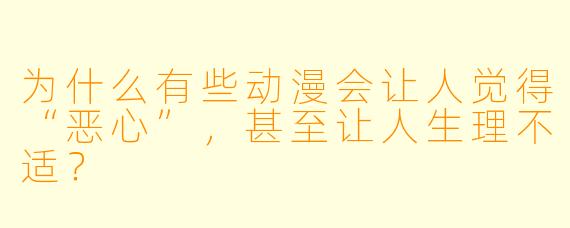 为什么有些动漫会让人觉得“恶心”,甚至让人生理不适?