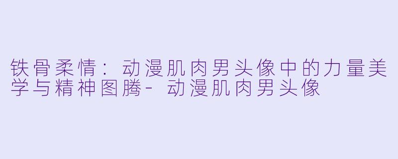 铁骨柔情:动漫肌肉男头像中的力量美学与精神图腾-动漫肌肉男头像