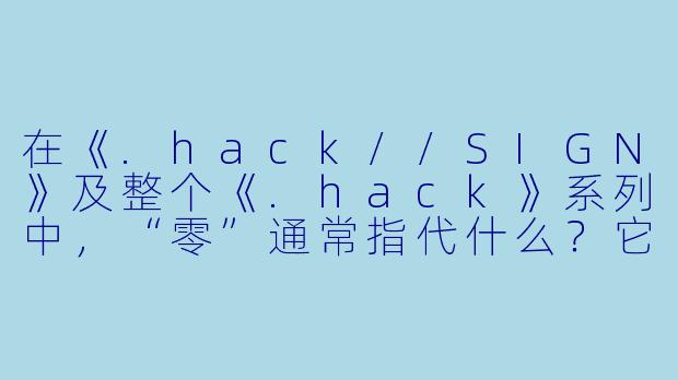 在《.hack//SIGN》及整个《.hack》系列中,“零”通常指代什么?它的象征意义是什么?-动漫 零