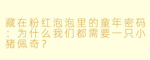 藏在粉红泡泡里的童年密码:为什么我们都需要一只小猪佩奇?
