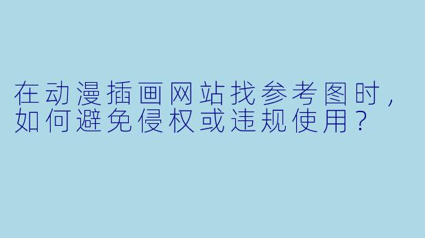 在动漫插画网站找参考图时,如何避免侵权或违规使用?