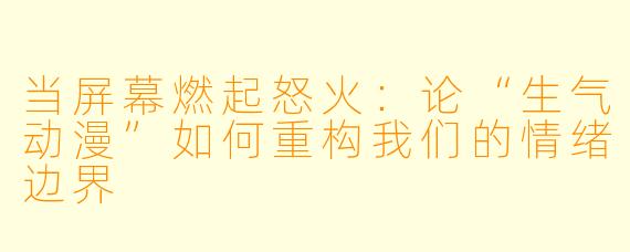 当屏幕燃起怒火:论“生气动漫”如何重构我们的情绪边界
