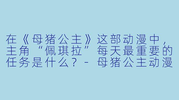 在《母猪公主》这部动漫中，主角“佩琪拉”每天最重要的任务是什么？-母猪公主动漫