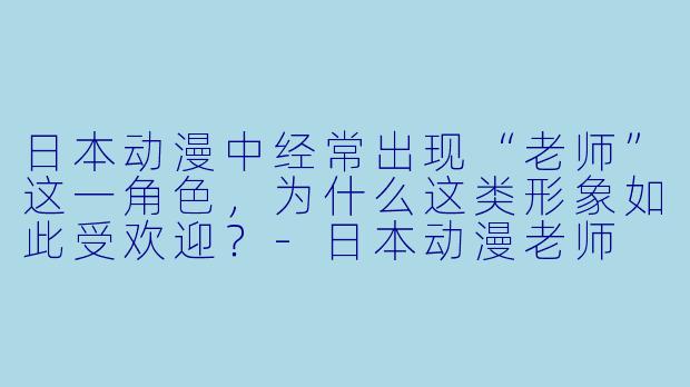 日本动漫中经常出现“老师”这一角色，为什么这类形象如此受欢迎？
