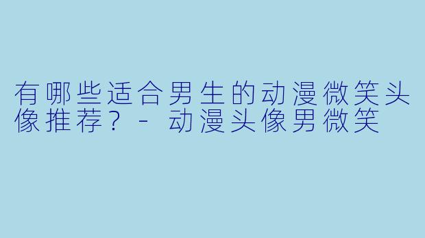 有哪些适合男生的动漫微笑头像推荐？-动漫头像男微笑