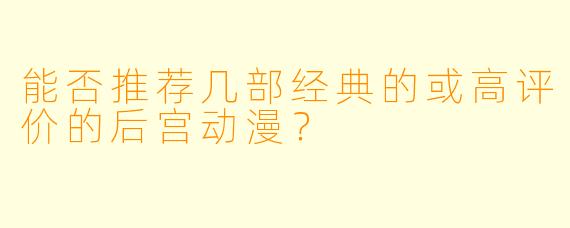 能否推荐几部经典的或高评价的后宫动漫?