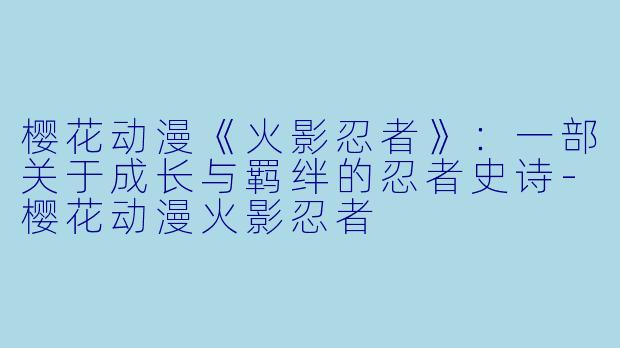 樱花动漫《火影忍者》:一部关于成长与羁绊的忍者史诗-樱花动漫火影忍者