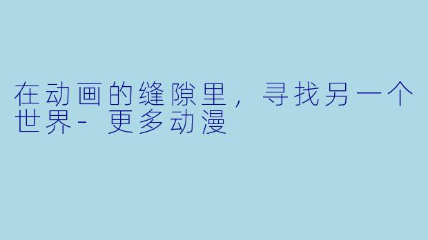 在动画的缝隙里,寻找另一个世界-更多动漫