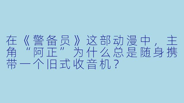 在《警备员》这部动漫中,主角“阿正”为什么总是随身携带一个旧式收音机?