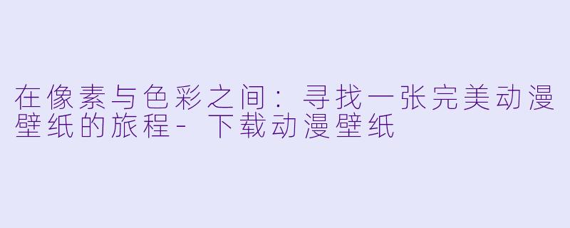 在像素与色彩之间:寻找一张完美动漫壁纸的旅程-下载动漫壁纸