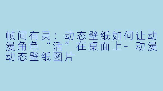 帧间有灵：动态壁纸如何让动漫角色“活”在桌面上-动漫动态壁纸图片