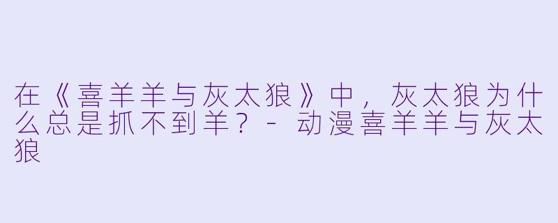 在《喜羊羊与灰太狼》中，灰太狼为什么总是抓不到羊？-动漫喜羊羊与灰太狼