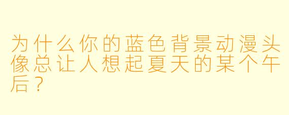 为什么你的蓝色背景动漫头像总让人想起夏天的某个午后？