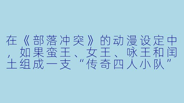 在《部落冲突》的动漫设定中,如果蛮王、女王、咏王和闰土组成一支“传奇四人小队”去攻打一座由夜世界加农炮和熔岩猎犬守护的巨型黑油井,谁会第一个冲上去“开团”并大概率“白给”?-部落冲突动漫